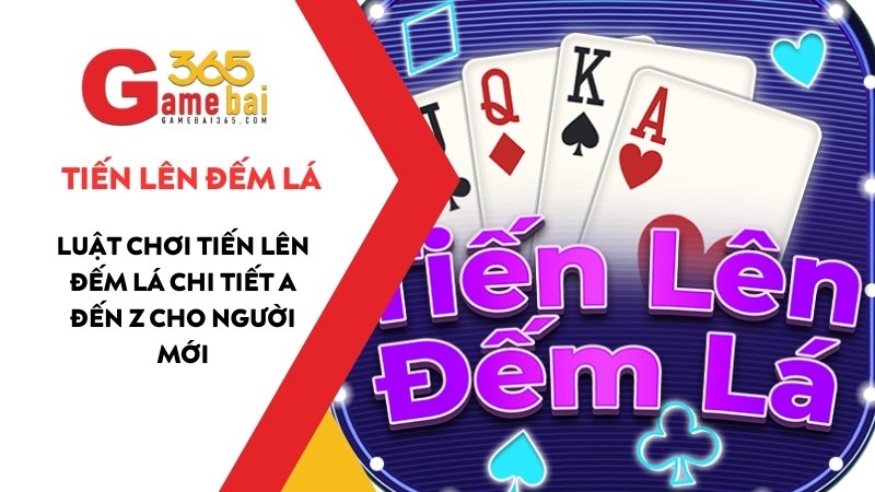Luật Chơi Tiến Lên Đếm Lá Chi Tiết A Đến Z Cho Người Mới 2025